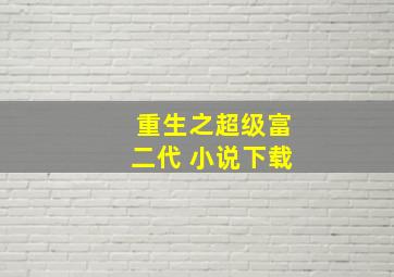 重生之超级富二代 小说下载